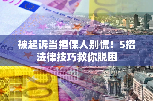 武汉被起诉当担保人别慌！5招法律技巧救你脱困