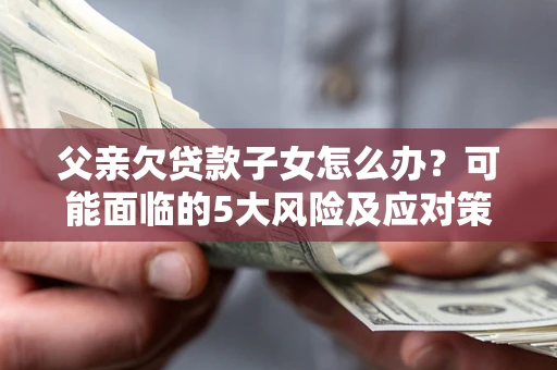 武汉父亲欠贷款子女怎么办?可能面临的5大风险及应对策略 武汉父亲欠贷款子女怎么办?可能面临的5大风险及应对策略