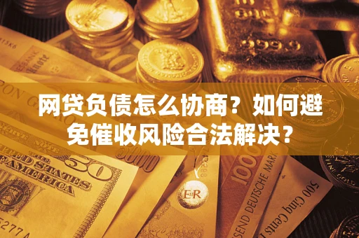 武汉网贷负债怎么协商？如何避免催收风险合法解决？