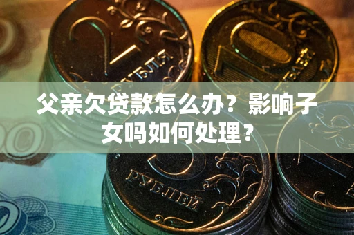 武汉父亲欠贷款怎么办？影响子女吗如何处理？