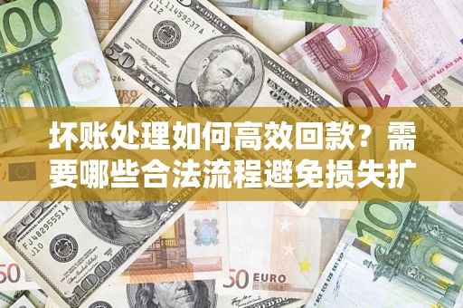 武汉坏账处理如何高效回款？需要哪些合法流程避免损失扩大？
