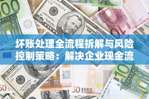 武汉坏账处理全流程拆解与风险控制策略：解决企业现金流顽疾的实战指南