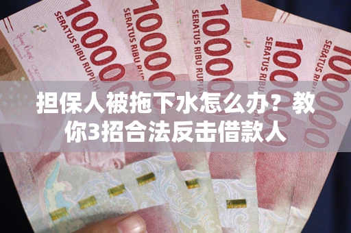 武汉担保人被拖下水怎么办？教你3招合法反击借款人