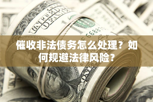 武汉催收非法债务怎么处理？如何规避法律风险？