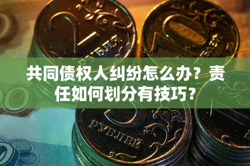 武汉共同债权人纠纷怎么办？责任如何划分有技巧？