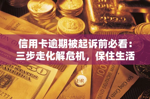 武汉信用卡逾期被起诉前必看：三步走化解危机，保住生活尊严