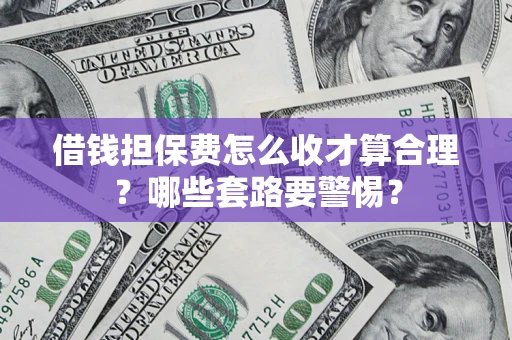 武汉借钱担保费怎么收才算合理？哪些套路要警惕？