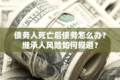 武汉债务人死亡后债务怎么办？继承人风险如何规避？