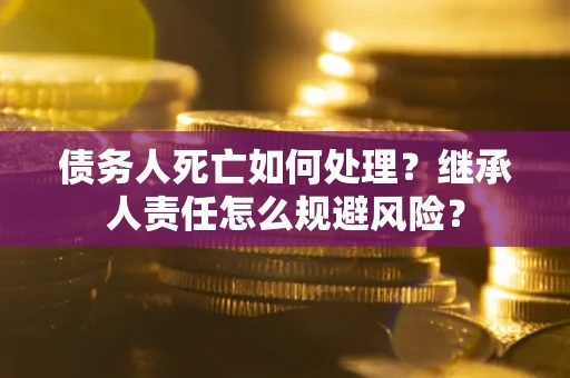 武汉债务人死亡如何处理?继承人责任怎么规避风险? 武汉债务人死亡如何处理?继承人责任怎么规避风险?
