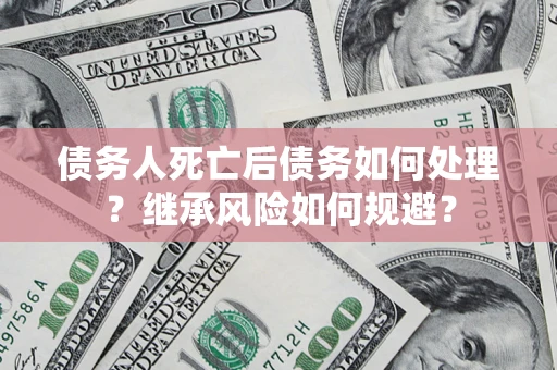 武汉债务人死亡后债务如何处理？继承风险如何规避？