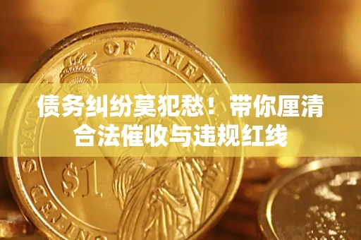武汉债务纠纷莫犯愁！带你厘清合法催收与违规红线