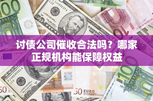 武汉讨债公司催收合法吗？哪家正规机构能保障权益