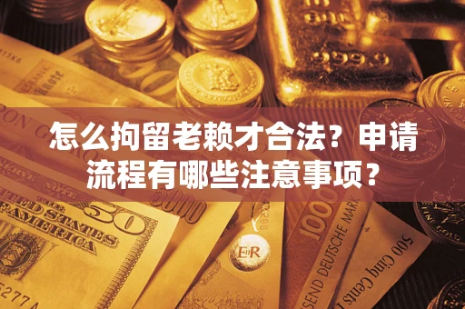 武汉怎么拘留老赖才合法？申请流程有哪些注意事项？