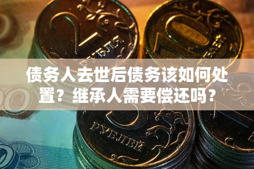 武汉债务人去世后债务该如何处置？继承人需要偿还吗？