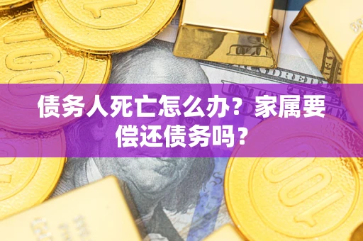 武汉债务人死亡怎么办？家属要偿还债务吗？
