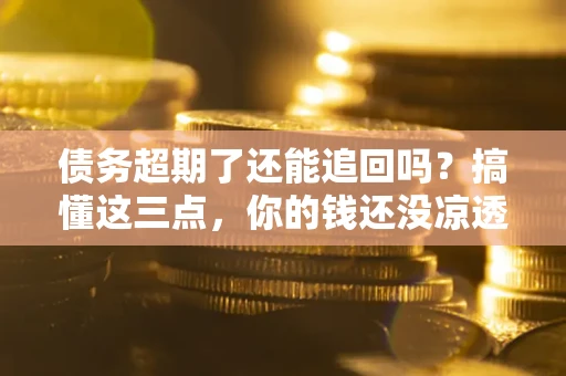 武汉债务超期了还能追回吗？搞懂这三点，你的钱还没凉透