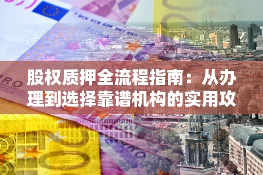 武汉股权质押全流程指南：从办理到选择靠谱机构的实用攻略