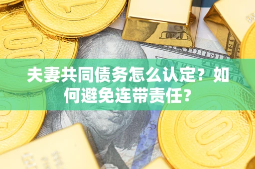 武汉夫妻共同债务怎么认定？如何避免连带责任？