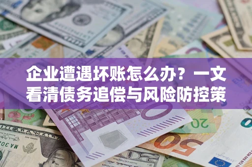 武汉企业遭遇坏账怎么办？一文看清债务追偿与风险防控策略