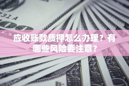 武汉应收账款质押怎么办理？有哪些风险要注意？