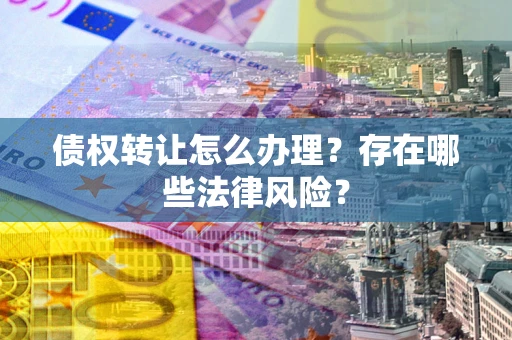 武汉债权转让怎么办理？存在哪些法律风险？