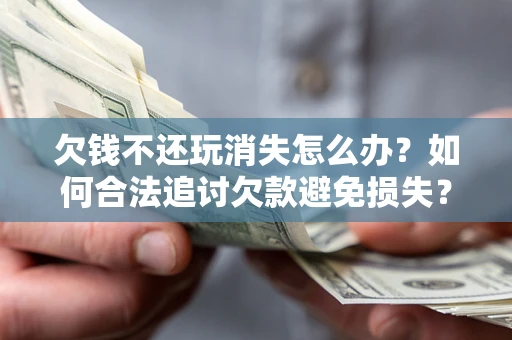 武汉欠钱不还玩消失怎么办?如何合法追讨欠款避免损失? 武汉欠钱不还玩消失怎么办?如何合法追讨欠款避免损失?