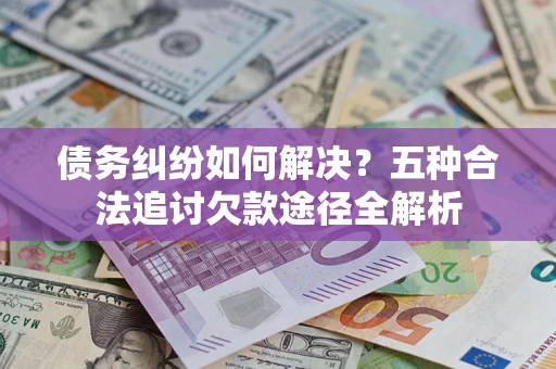 武汉债务纠纷如何解决？五种合法追讨欠款途径全解析