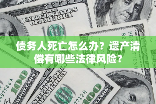 武汉债务人死亡怎么办？遗产清偿有哪些法律风险？