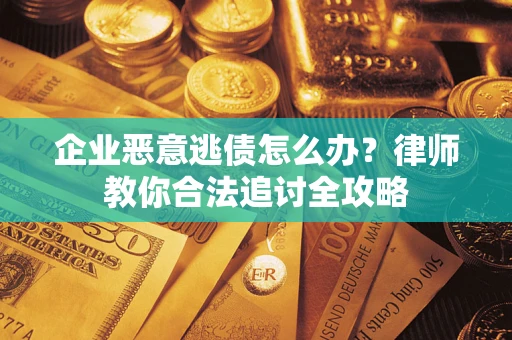 武汉企业恶意逃债怎么办？律师教你合法追讨全攻略