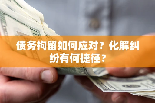 武汉债务拘留如何应对？化解纠纷有何捷径？