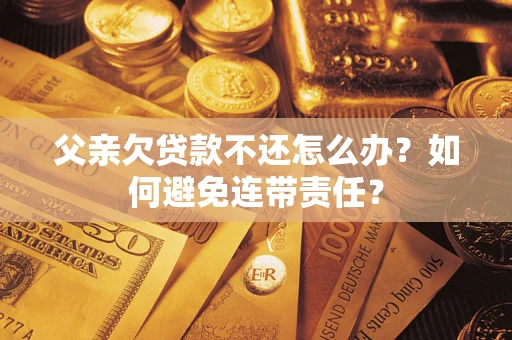 武汉父亲欠贷款不还怎么办？如何避免连带责任？
