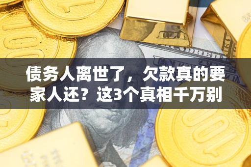 武汉债务人离世了，欠款真的要家人还？这3个真相千万别弄错