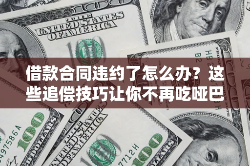 武汉借款合同违约了怎么办？这些追偿技巧让你不再吃哑巴亏