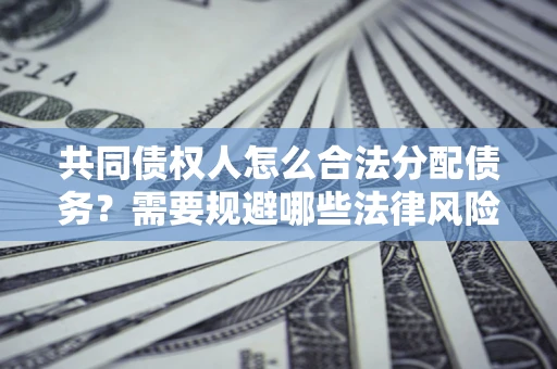 武汉共同债权人怎么合法分配债务？需要规避哪些法律风险？