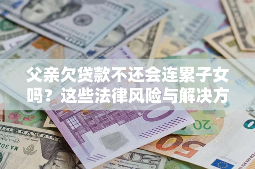 武汉父亲欠贷款不还会连累子女吗？这些法律风险与解决方法要早知道！