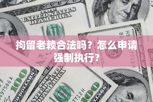 武汉拘留老赖合法吗？怎么申请强制执行？
