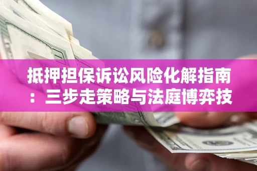 武汉抵押担保诉讼风险化解指南：三步走策略与法庭博弈技巧