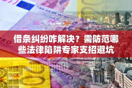 武汉借条纠纷咋解决？需防范哪些法律陷阱专家支招避坑