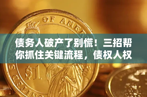 武汉债务人破产了别慌！三招帮你抓住关键流程，债权人权益不再缩水