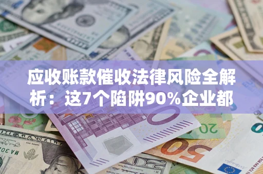 武汉应收账款催收法律风险全解析：这7个陷阱90%企业都踩过（含合规应对指南）