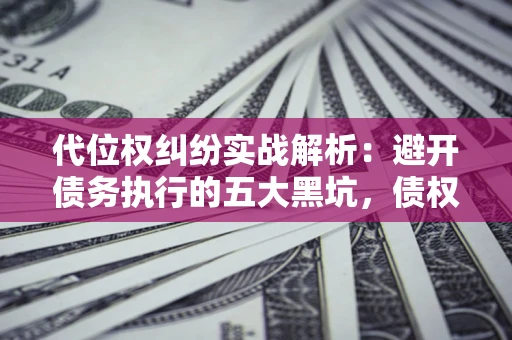 武汉代位权纠纷实战解析：避开债务执行的五大黑坑，债权人必看指南