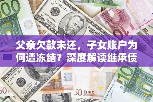 武汉父亲欠款未还，子女账户为何遭冻结？深度解读继承债务迷局