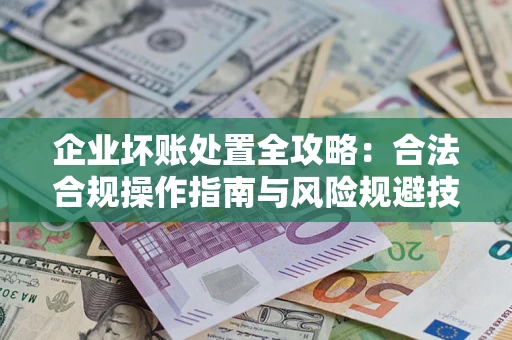 武汉企业坏账处置全攻略：合法合规操作指南与风险规避技巧解析
