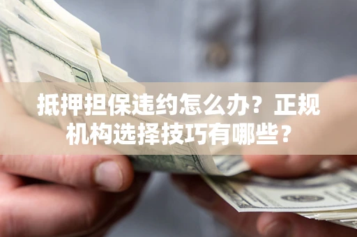 武汉抵押担保违约怎么办？正规机构选择技巧有哪些？