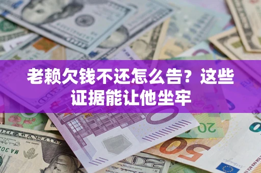 武汉老赖欠钱不还怎么告？这些证据能让他坐牢