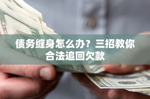 武汉债务缠身怎么办？三招教你合法追回欠款