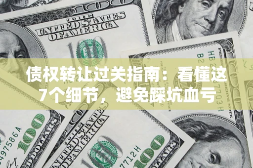 武汉债权转让过关指南：看懂这7个细节，避免踩坑血亏