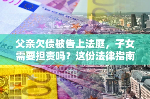 武汉父亲欠债被告上法庭，子女需要担责吗？这份法律指南必须看完