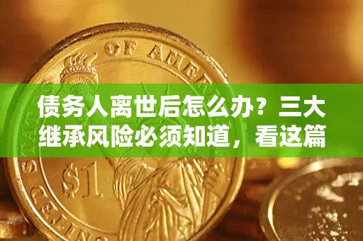 武汉债务人离世后怎么办？三大继承风险必须知道，看这篇就够了