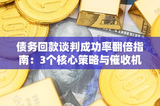 武汉债务回款谈判成功率翻倍指南：3个核心策略与催收机构避坑法则